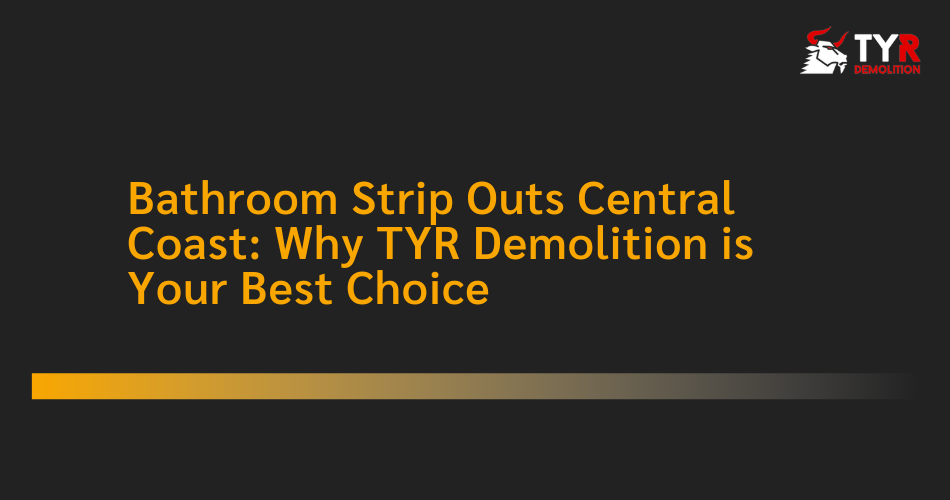 Bathroom Strip Outs Central Coast: Why TYR Demolition is Your Best Choice